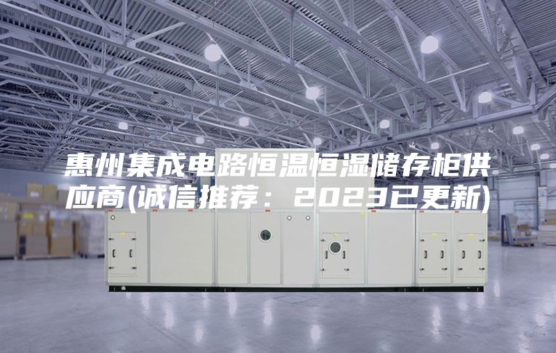 惠州集成電路恒溫恒濕儲存柜供應(yīng)商(誠信推薦：2023已更新)