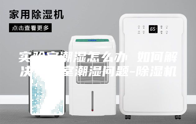 實(shí)驗(yàn)室潮濕怎么辦 如何解決實(shí)驗(yàn)室潮濕問(wèn)題-除濕機(jī)