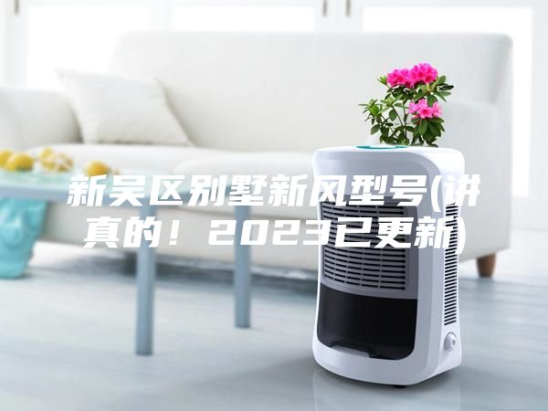 新吳區(qū)別墅新風(fēng)型號(講真的！2023已更新)