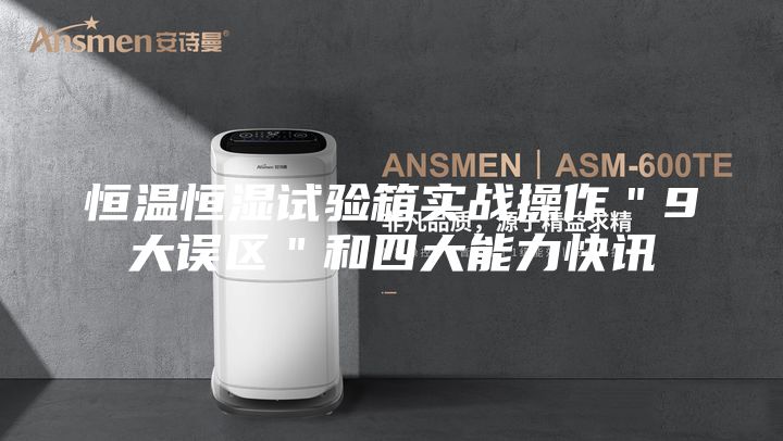 恒溫恒濕試驗箱實戰(zhàn)操作"9大誤區(qū)"和四大能力快訊