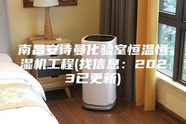 南昌安詩(shī)曼化驗(yàn)室恒溫恒濕機(jī)工程(找信息:2023已更新)