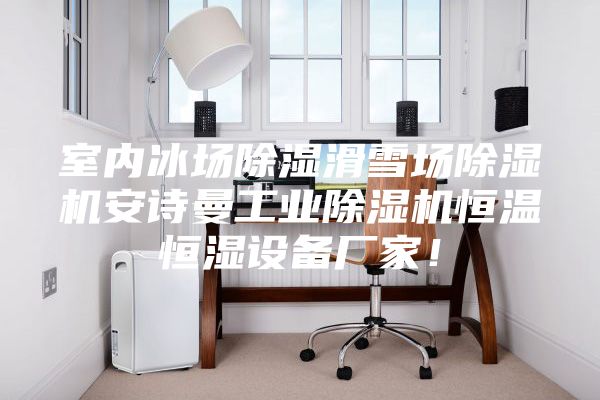 室內(nèi)冰場除濕滑雪場除濕機安詩曼工業(yè)除濕機恒溫恒濕設(shè)備廠家！