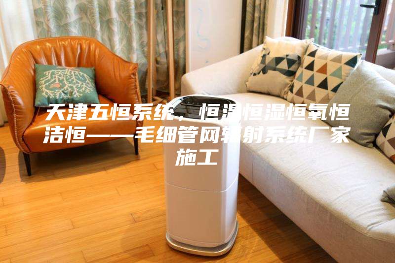天津五恒系統(tǒng)，恒溫恒濕恒氧恒潔恒——毛細(xì)管網(wǎng)輻射系統(tǒng)廠家施工