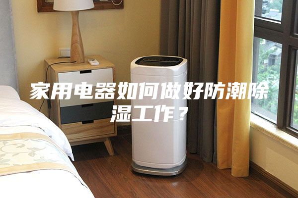 家用電器如何做好防潮除濕工作？