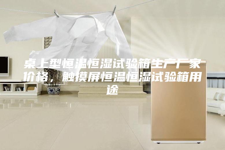 桌上型恒溫恒濕試驗(yàn)箱生產(chǎn)廠家價(jià)格，觸摸屏恒溫恒濕試驗(yàn)箱用途