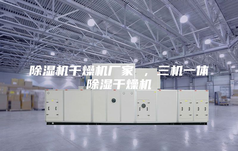 除濕機干燥機廠家 ，三機一體除濕干燥機
