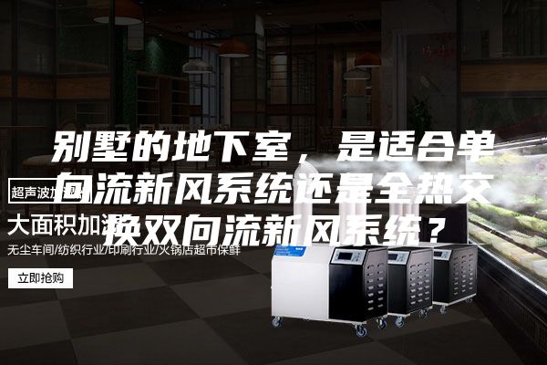 別墅的地下室，是適合單向流新風(fēng)系統(tǒng)還是全熱交換雙向流新風(fēng)系統(tǒng)？