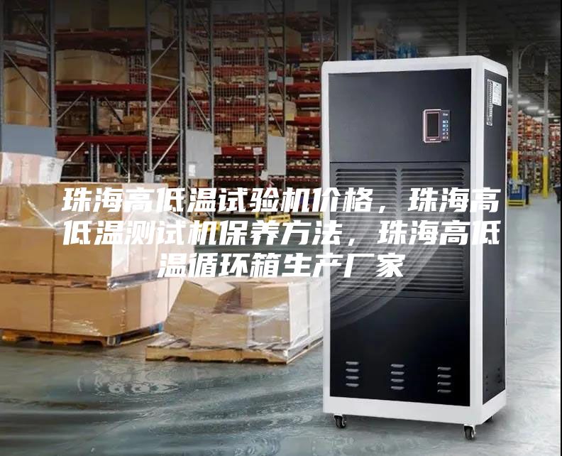 珠海高低溫試驗(yàn)機(jī)價(jià)格，珠海高低溫測(cè)試機(jī)保養(yǎng)方法，珠海高低溫循環(huán)箱生產(chǎn)廠家