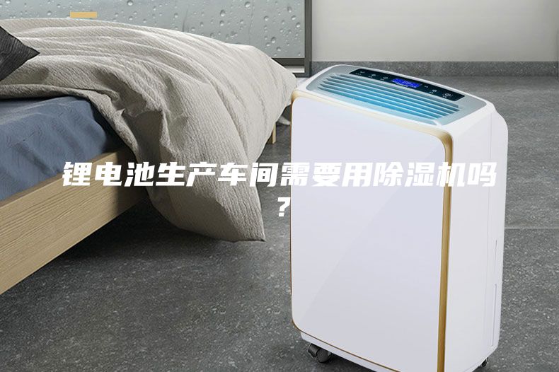 鋰電池生產(chǎn)車間需要用除濕機嗎？