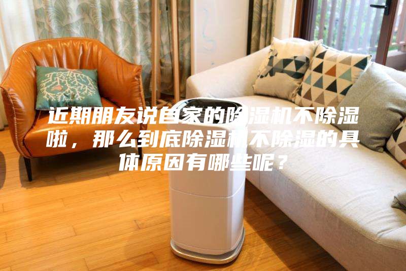 近期朋友說自家的除濕機(jī)不除濕啦，那么到底除濕機(jī)不除濕的具體原因有哪些呢？