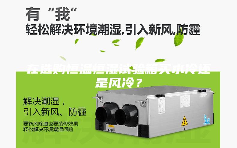 在選購恒溫恒濕試驗箱買水冷還是風(fēng)冷？