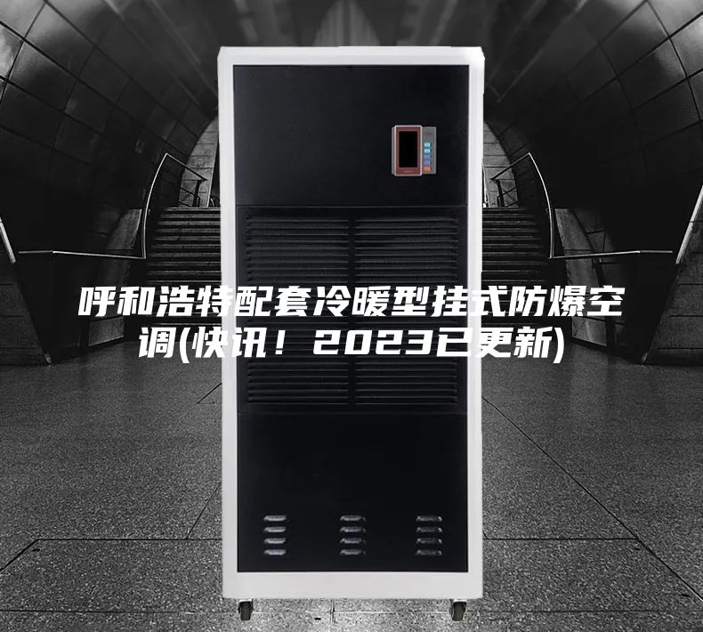 呼和浩特配套冷暖型掛式防爆空調(diào)(快訊！2023已更新)