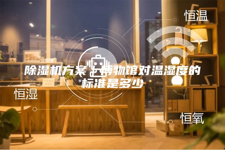 除濕機(jī)方案|博物館對溫濕度的標(biāo)準(zhǔn)是多少