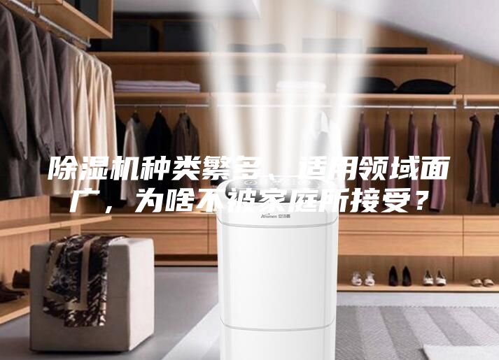 除濕機(jī)種類繁多、適用領(lǐng)域面廣，為啥不被家庭所接受？