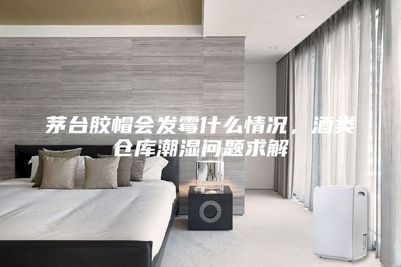 茅臺(tái)膠帽會(huì)發(fā)霉什么情況，酒類倉(cāng)庫(kù)潮濕問(wèn)題求解