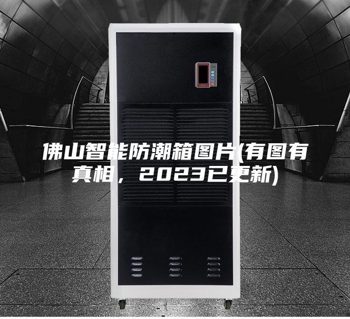 佛山智能防潮箱圖片(有圖有真相，2023已更新)