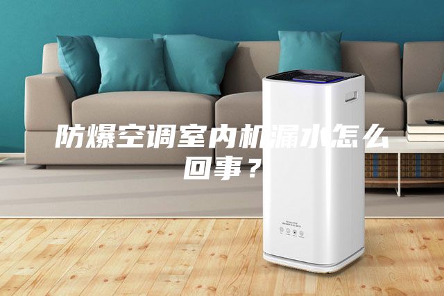 防爆空調(diào)室內(nèi)機(jī)漏水怎么回事?
