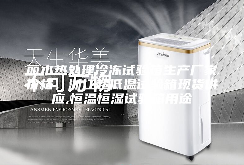 麗水熱處理冷凍試驗箱生產(chǎn)廠家價格，浙江超低溫試驗箱現(xiàn)貨供應(yīng),恒溫恒濕試驗箱用途