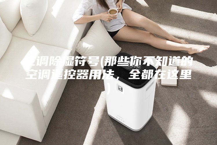 空調(diào)除濕符號(hào)(那些你不知道的空調(diào)遙控器用法，全都在這里)